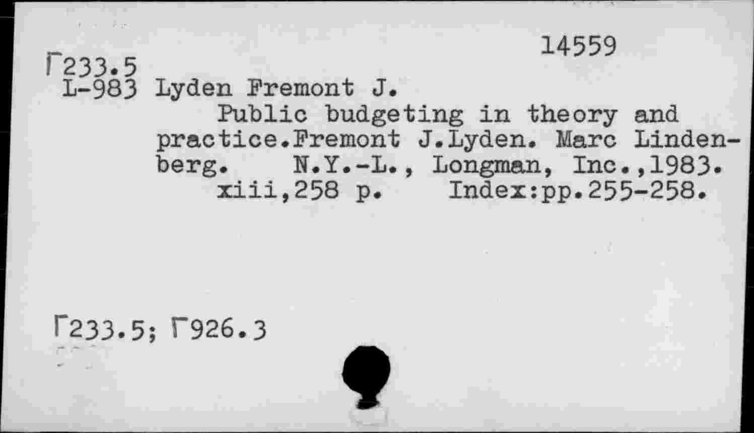 ﻿14559
r233.5
L-983 Lyden Fremont J.
Public budgeting in theory and practice.Fremont J.Lyden. Marc Lindenberg. N.Y.-L., Longman, Inc.,1983» xiii,258 p. Index:pp.255-258.
H233.5; T926.3